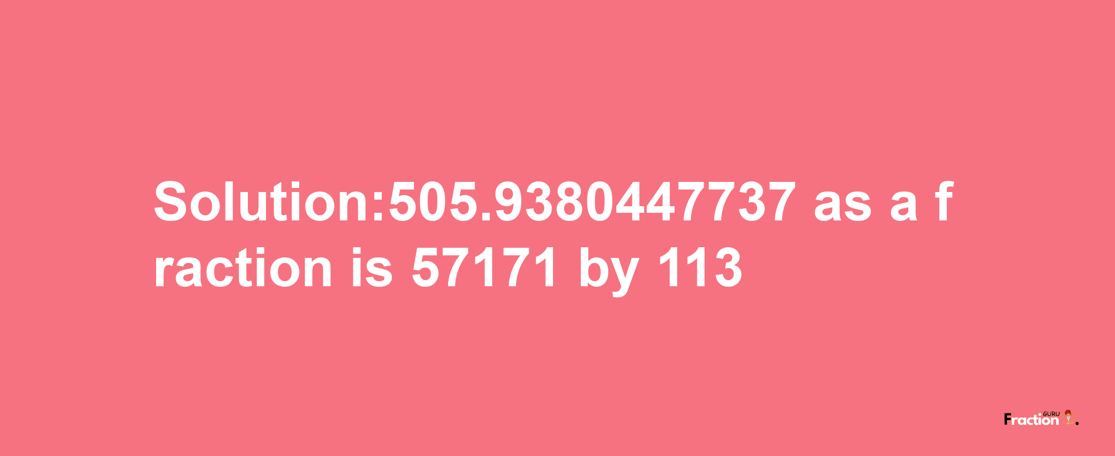 Solution:505.9380447737 as a fraction is 57171/113