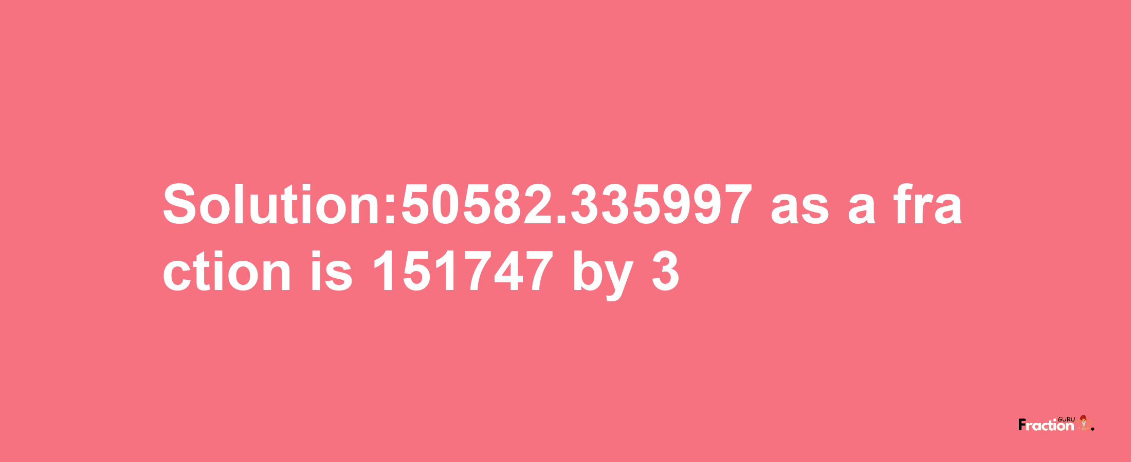 Solution:50582.335997 as a fraction is 151747/3