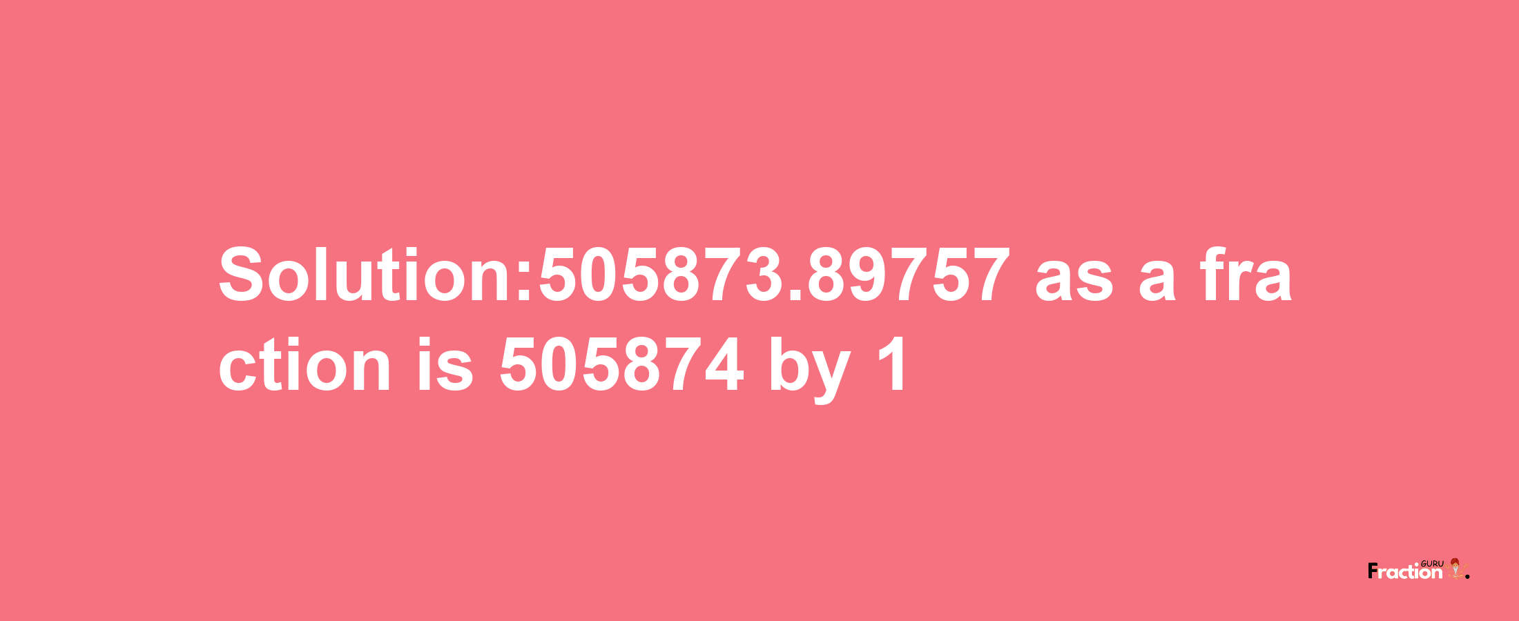 Solution:505873.89757 as a fraction is 505874/1