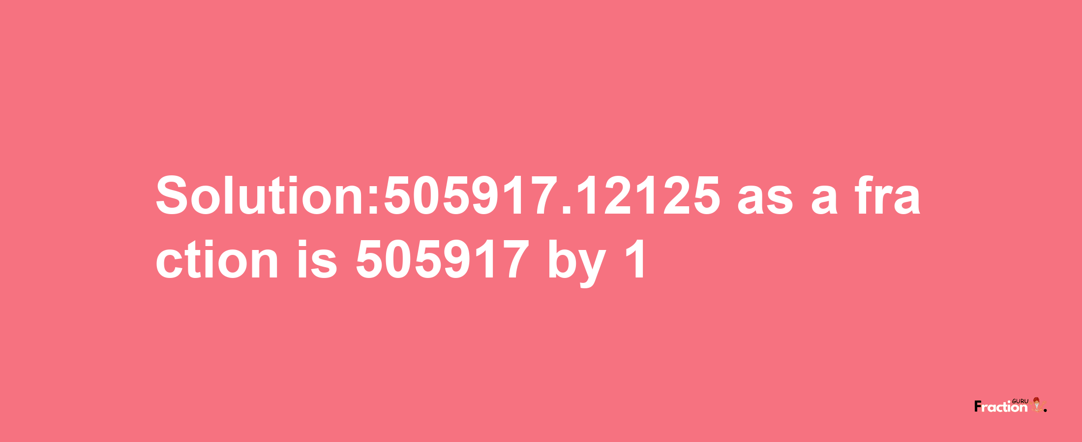 Solution:505917.12125 as a fraction is 505917/1