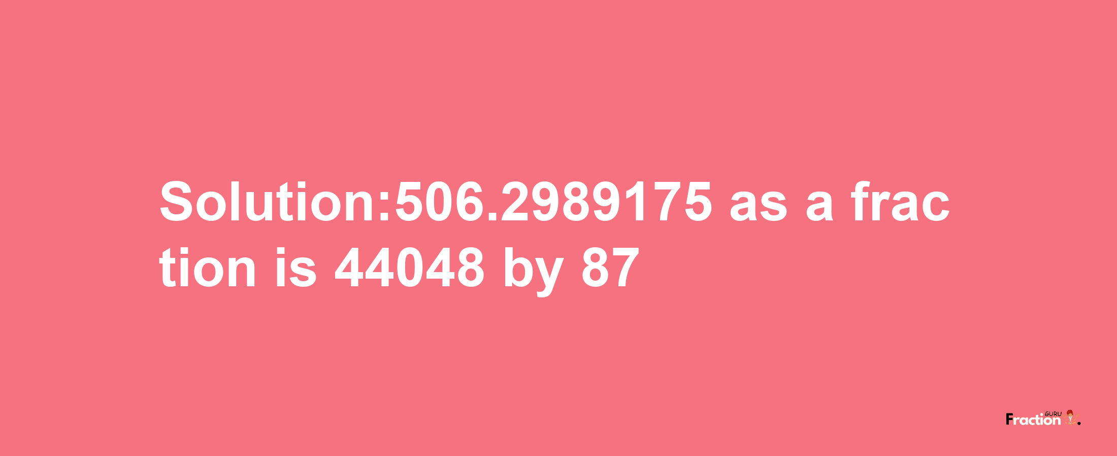 Solution:506.2989175 as a fraction is 44048/87