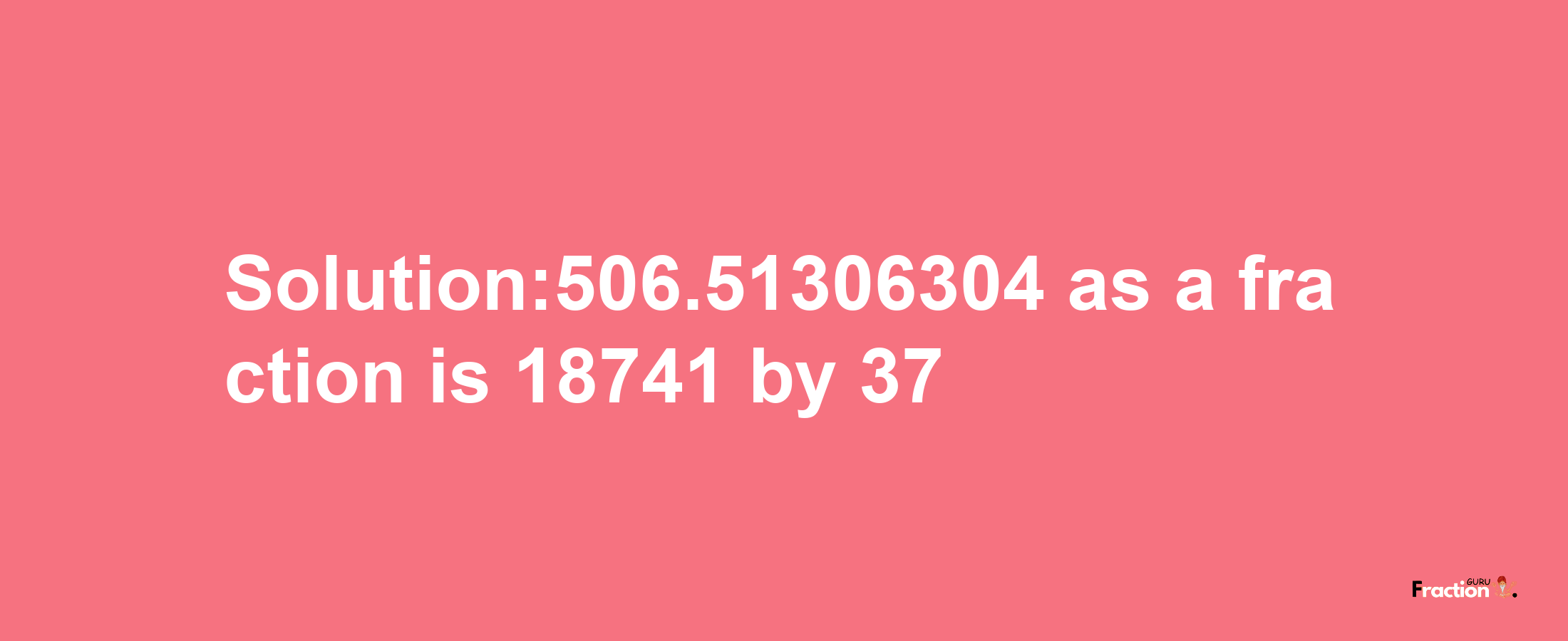 Solution:506.51306304 as a fraction is 18741/37