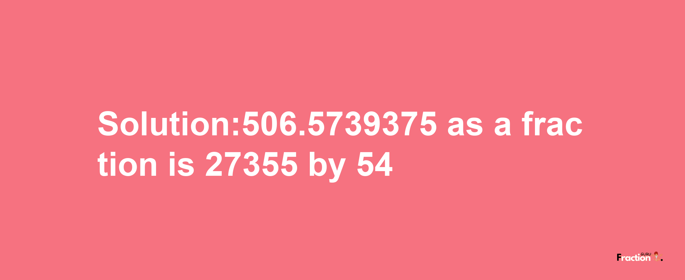 Solution:506.5739375 as a fraction is 27355/54