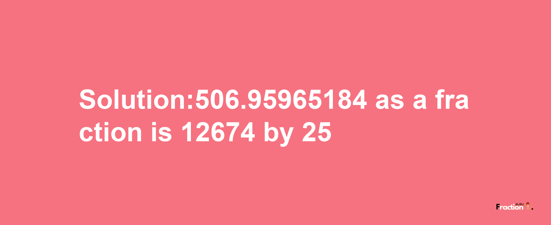 Solution:506.95965184 as a fraction is 12674/25