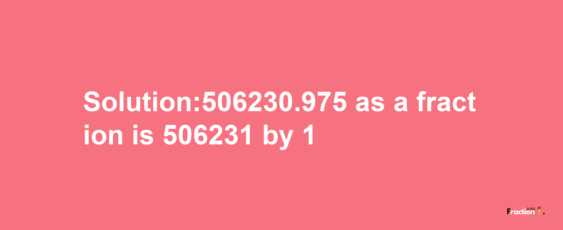 Solution:506230.975 as a fraction is 506231/1