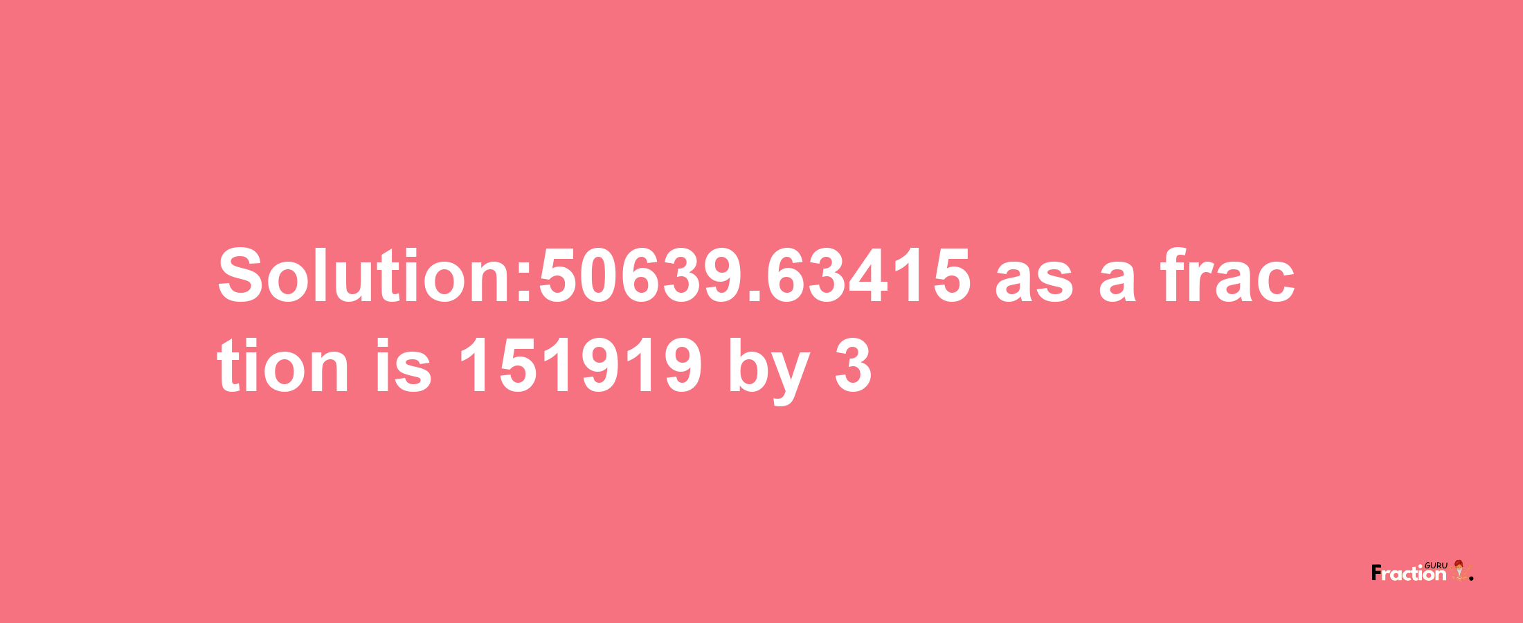 Solution:50639.63415 as a fraction is 151919/3