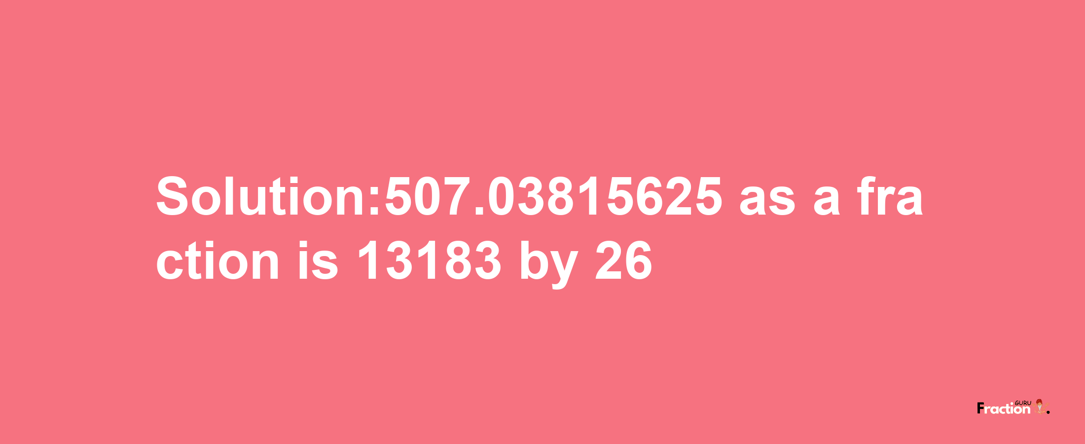 Solution:507.03815625 as a fraction is 13183/26