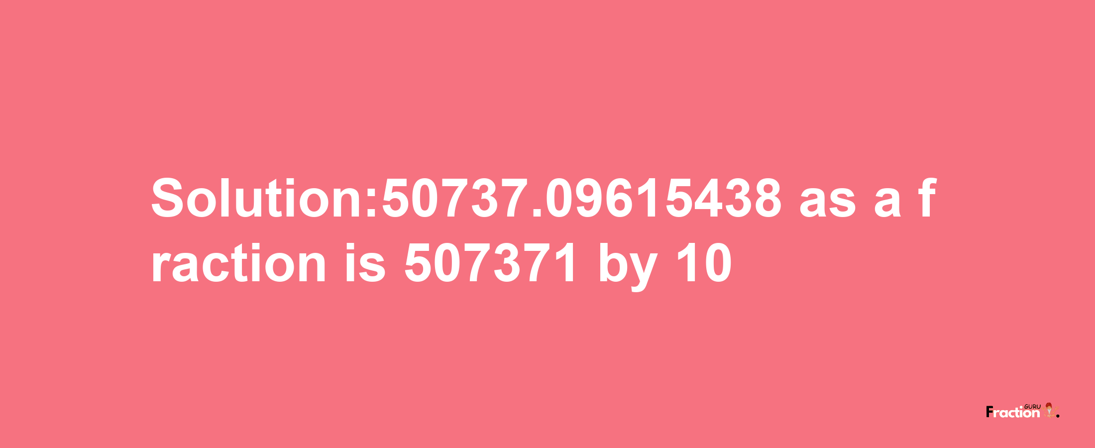 Solution:50737.09615438 as a fraction is 507371/10