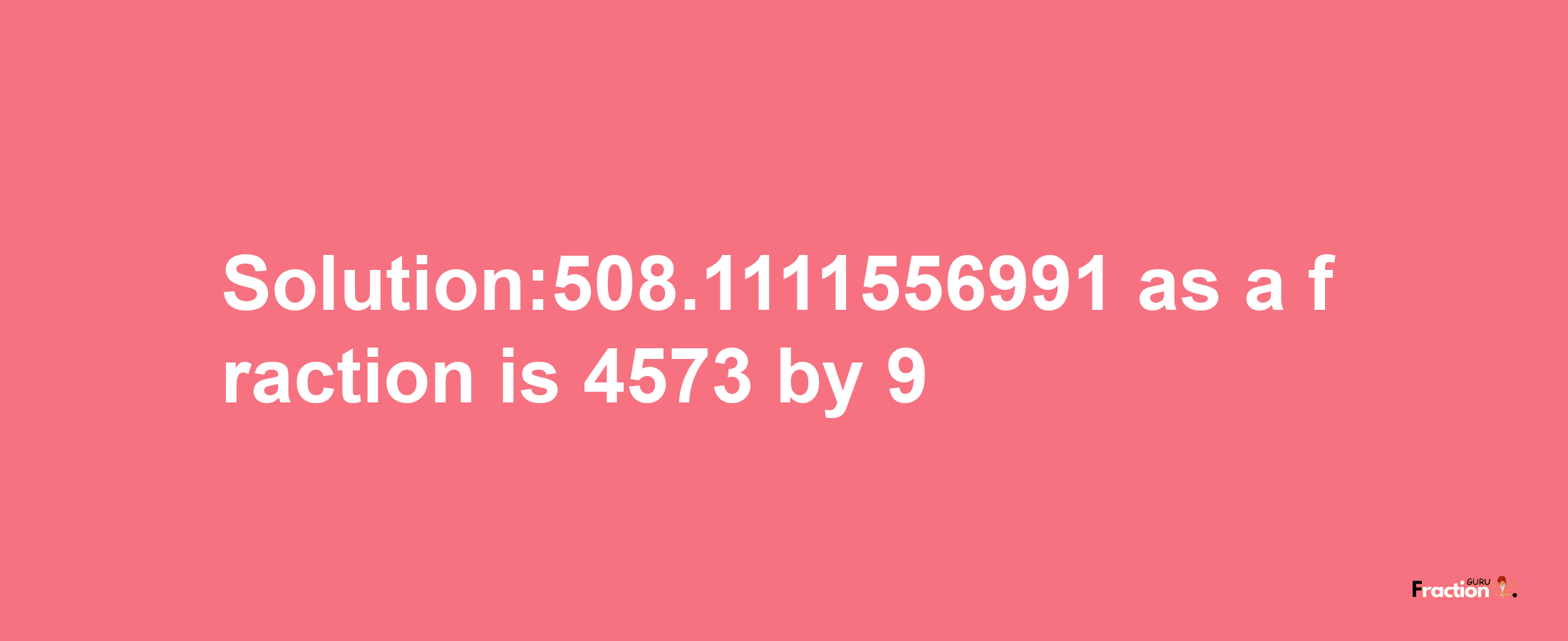 Solution:508.1111556991 as a fraction is 4573/9