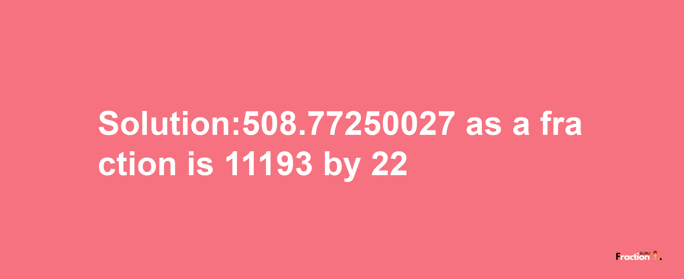 Solution:508.77250027 as a fraction is 11193/22