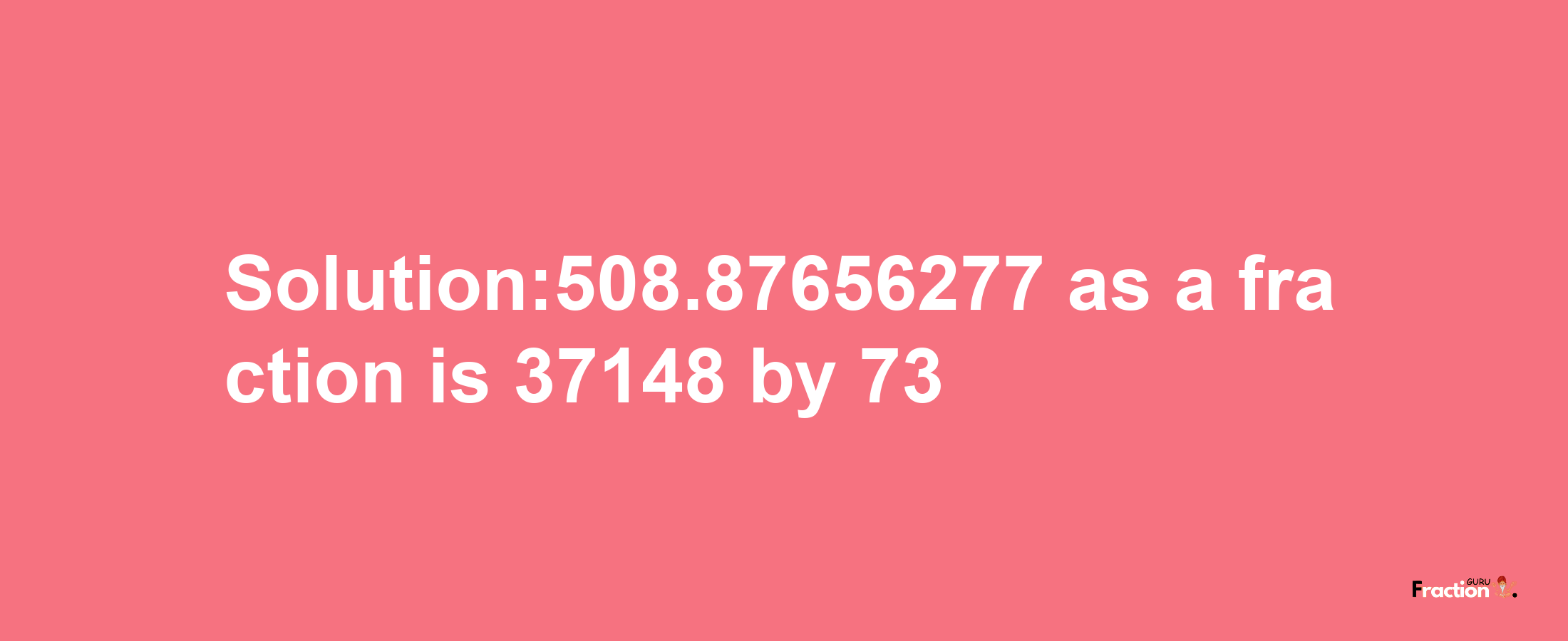 Solution:508.87656277 as a fraction is 37148/73