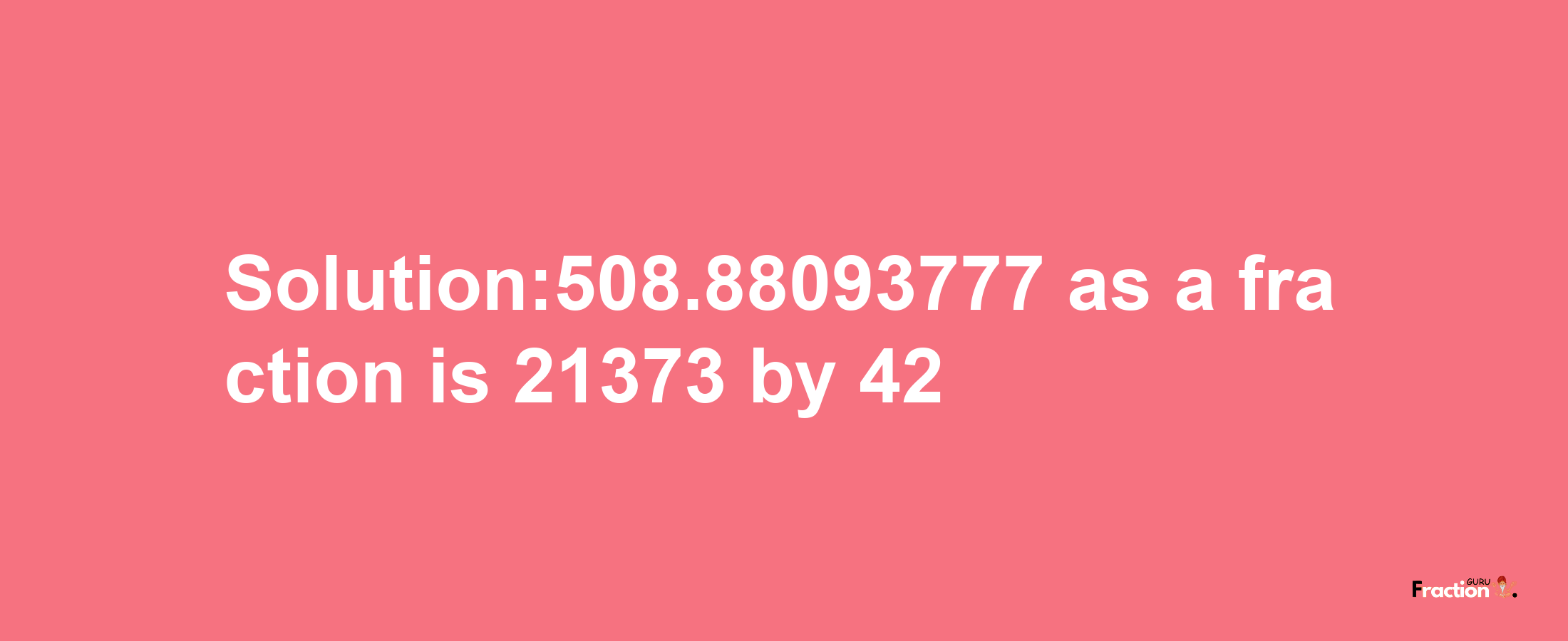 Solution:508.88093777 as a fraction is 21373/42