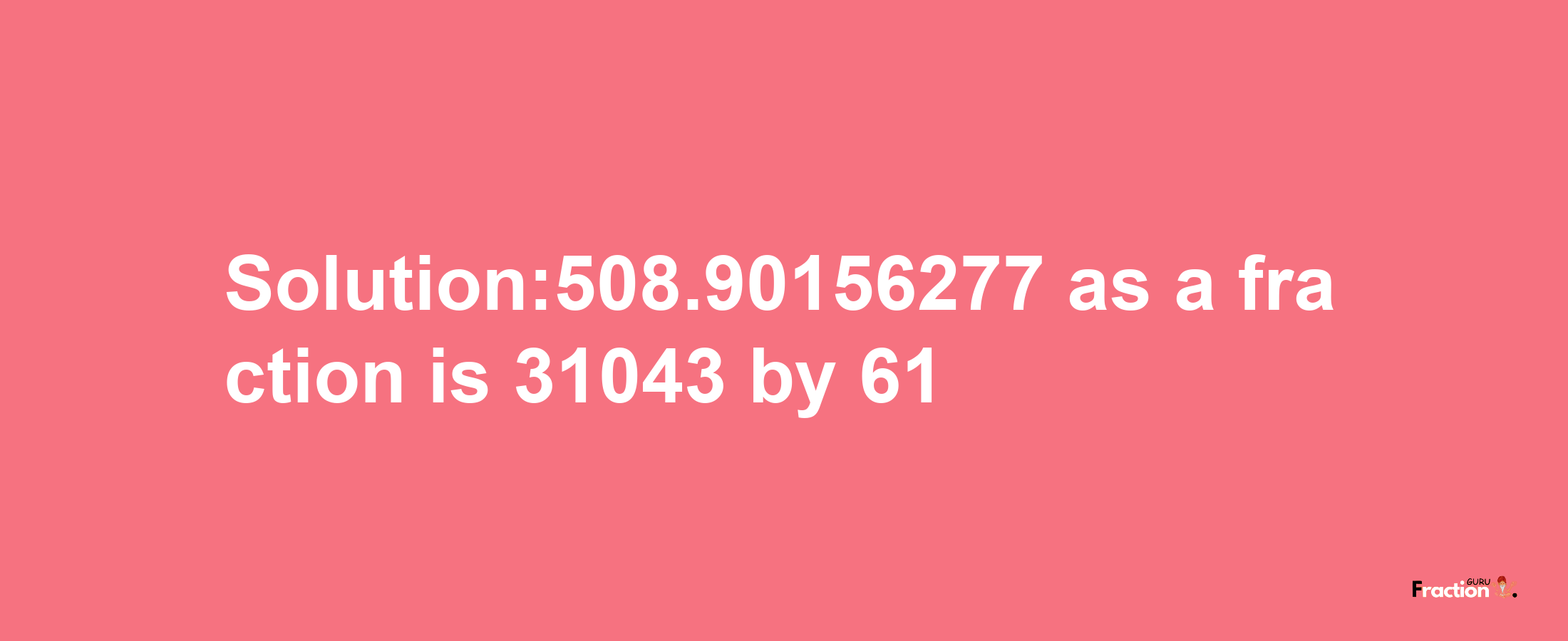 Solution:508.90156277 as a fraction is 31043/61