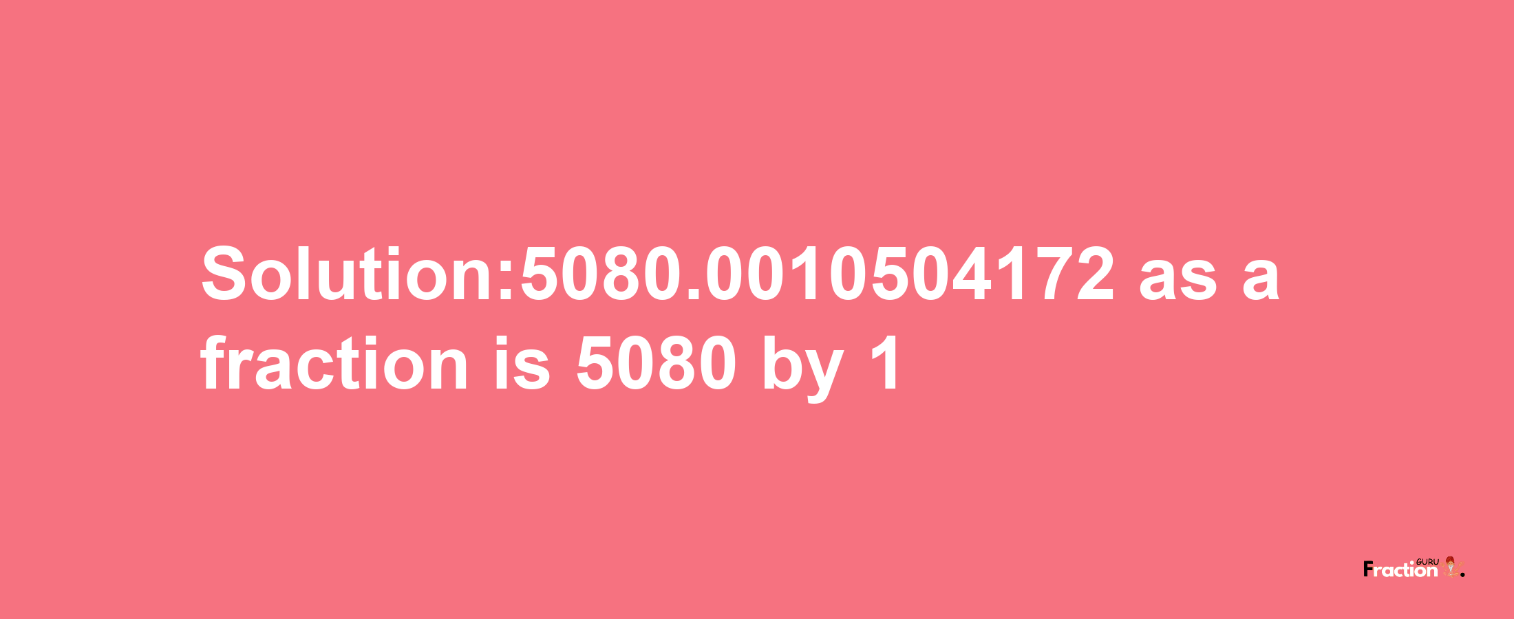 Solution:5080.0010504172 as a fraction is 5080/1