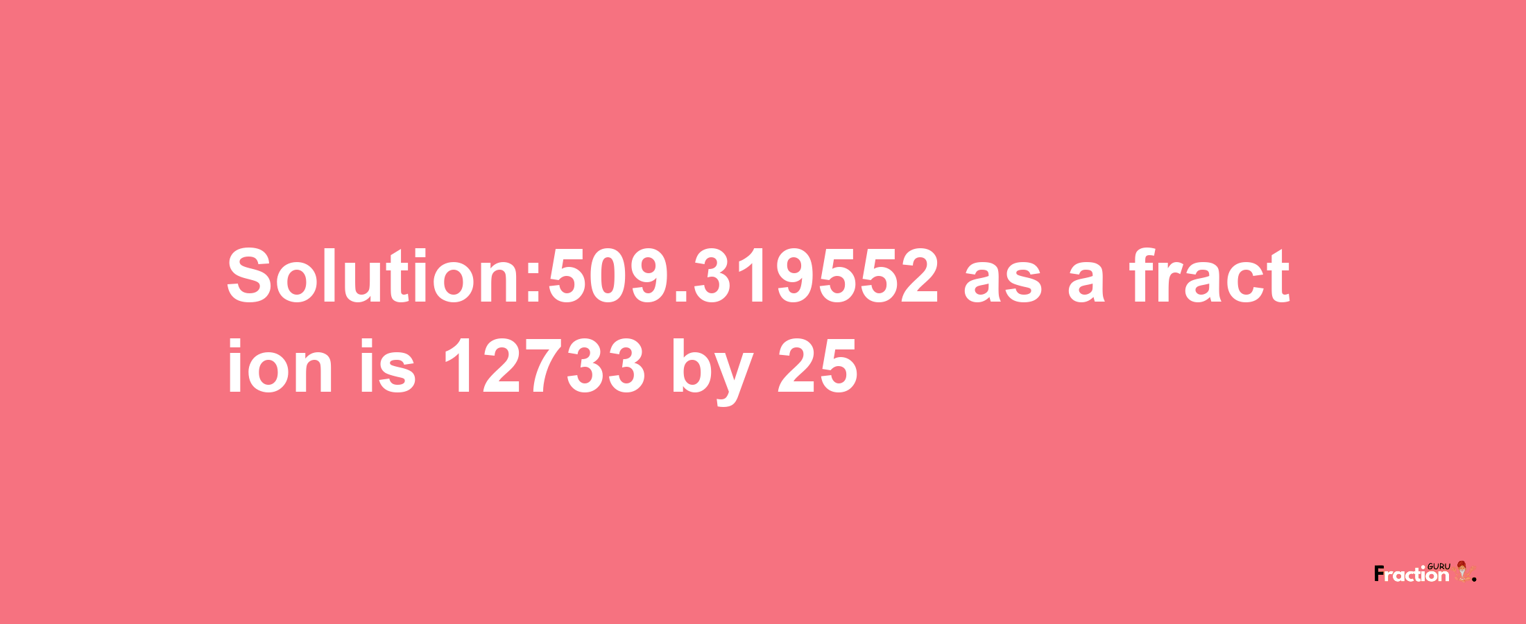 Solution:509.319552 as a fraction is 12733/25