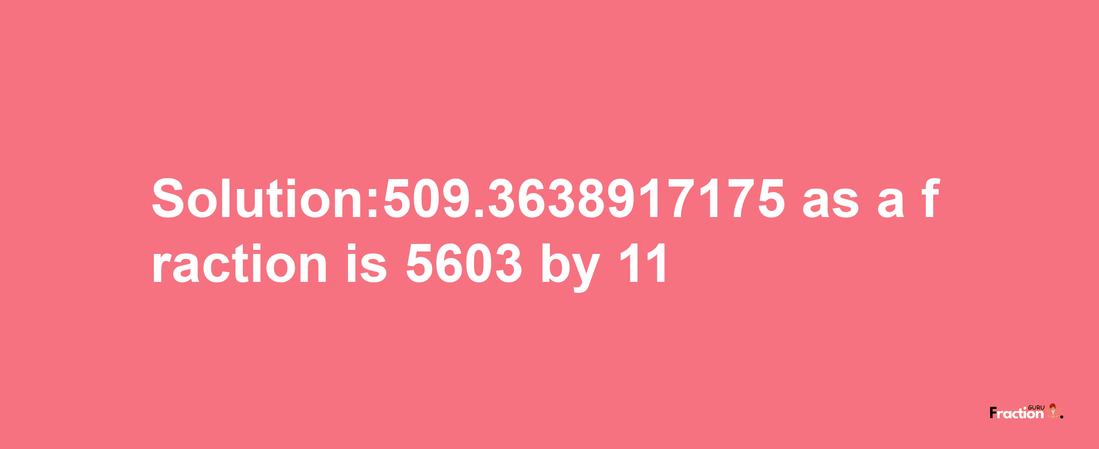 Solution:509.3638917175 as a fraction is 5603/11