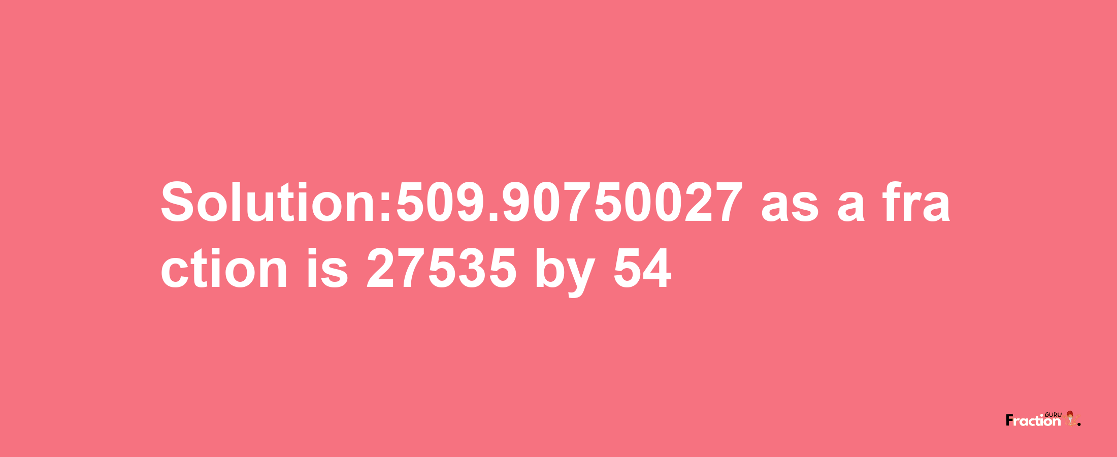 Solution:509.90750027 as a fraction is 27535/54