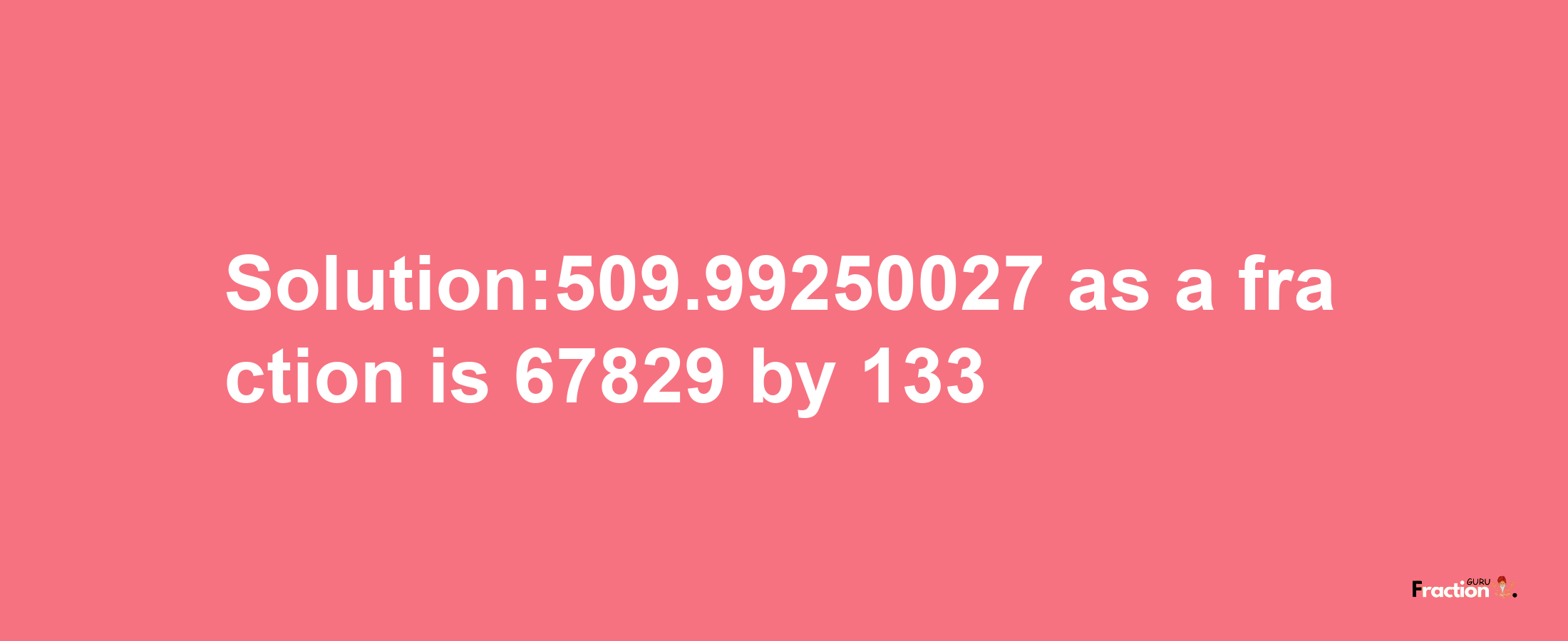 Solution:509.99250027 as a fraction is 67829/133