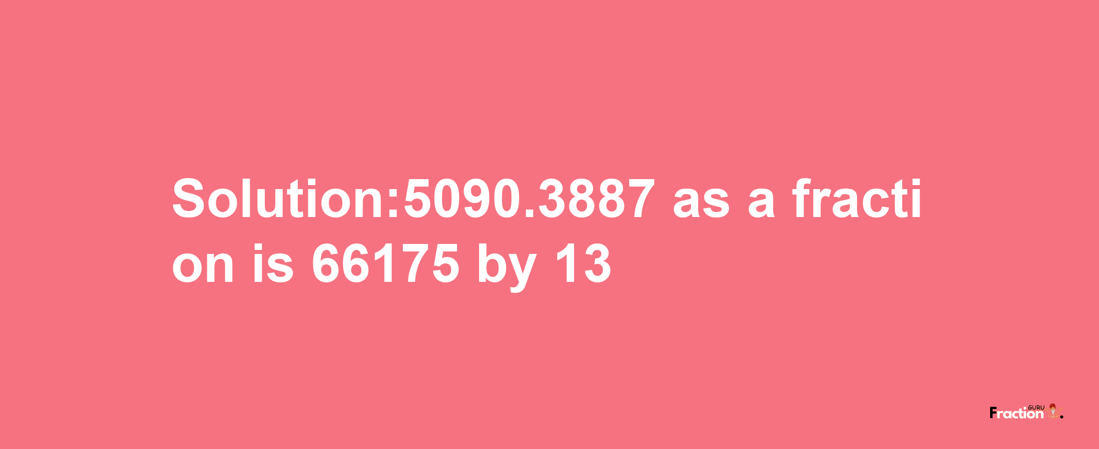 Solution:5090.3887 as a fraction is 66175/13