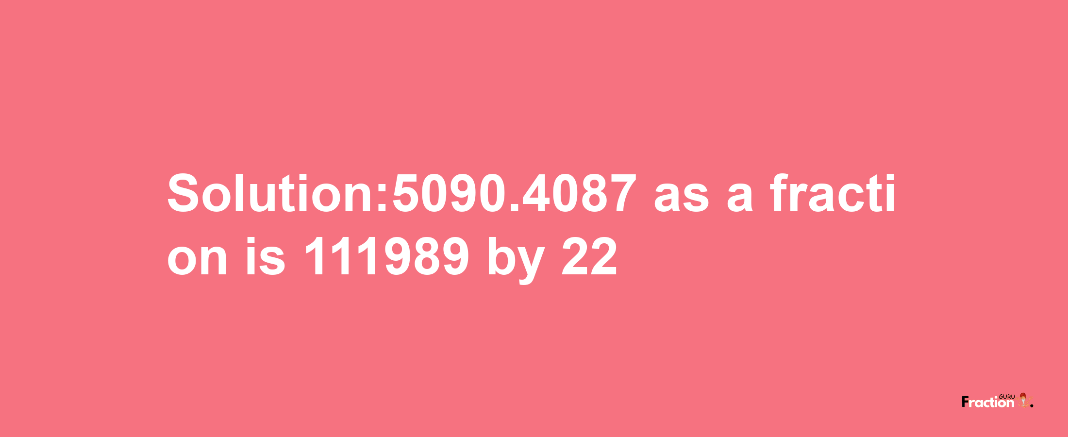 Solution:5090.4087 as a fraction is 111989/22