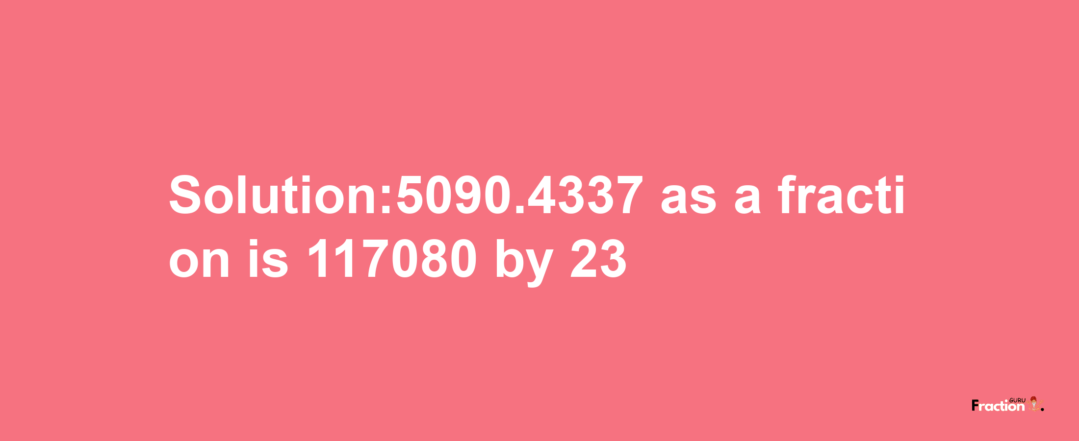 Solution:5090.4337 as a fraction is 117080/23