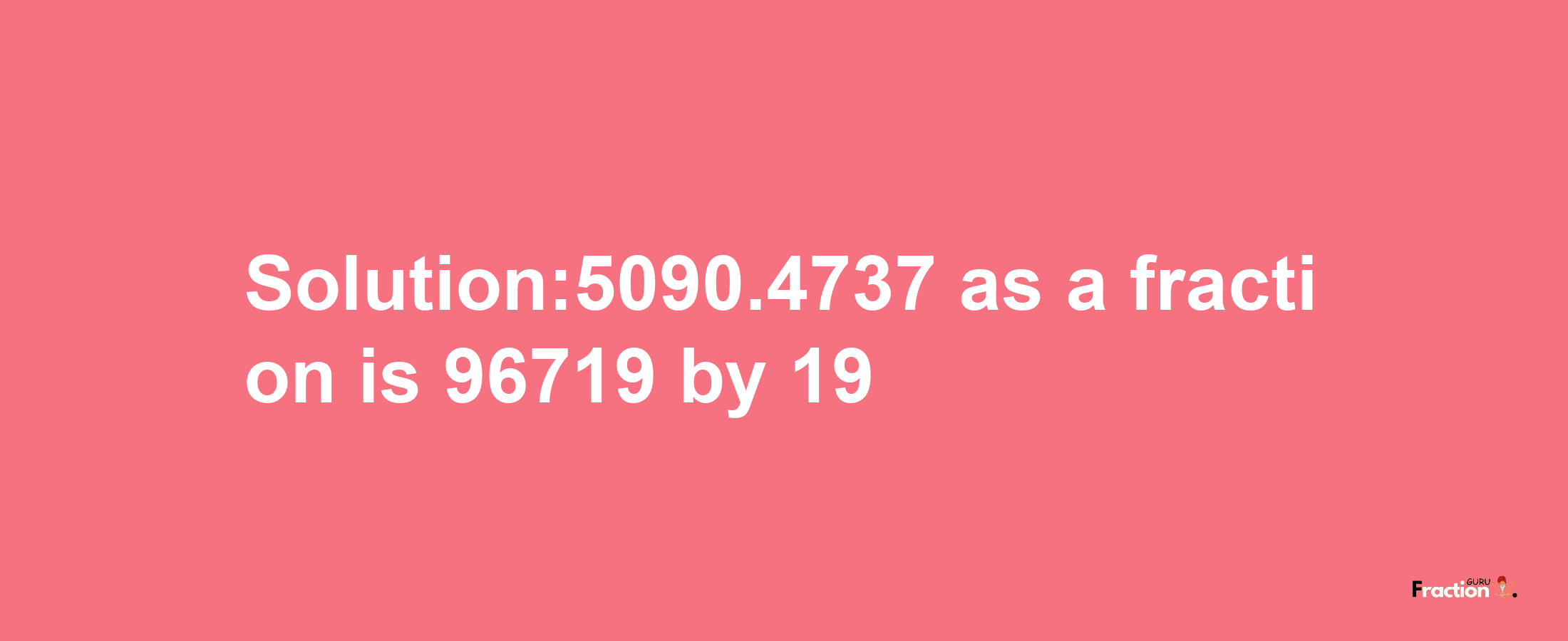 Solution:5090.4737 as a fraction is 96719/19