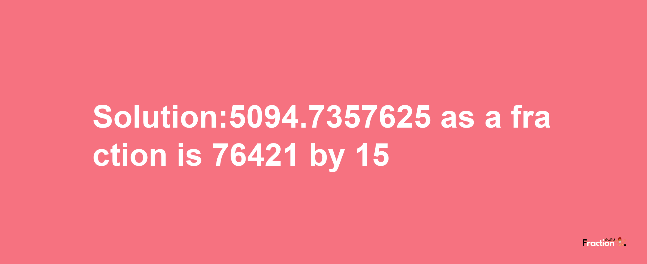 Solution:5094.7357625 as a fraction is 76421/15