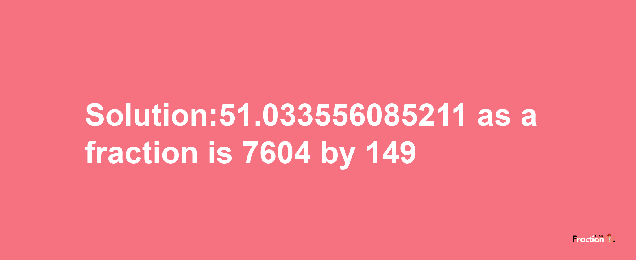 Solution:51.033556085211 as a fraction is 7604/149