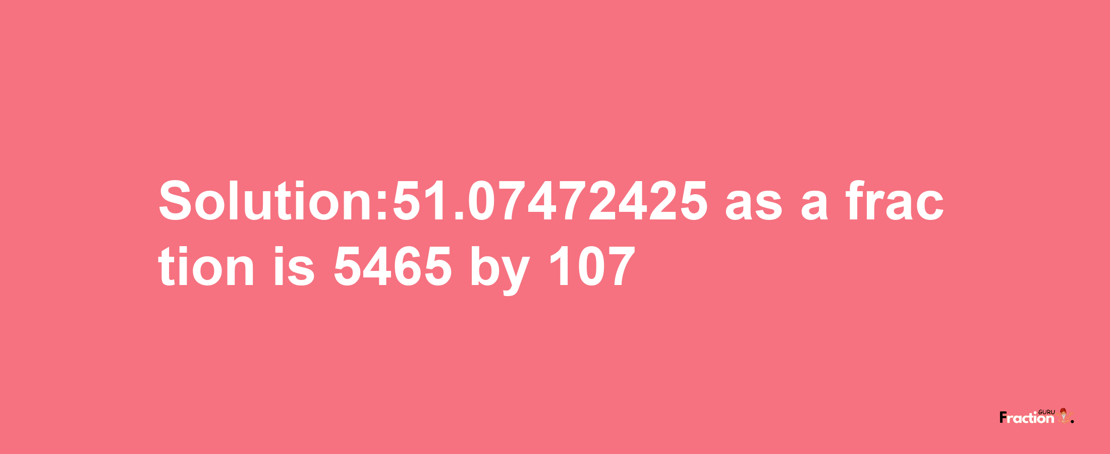 Solution:51.07472425 as a fraction is 5465/107