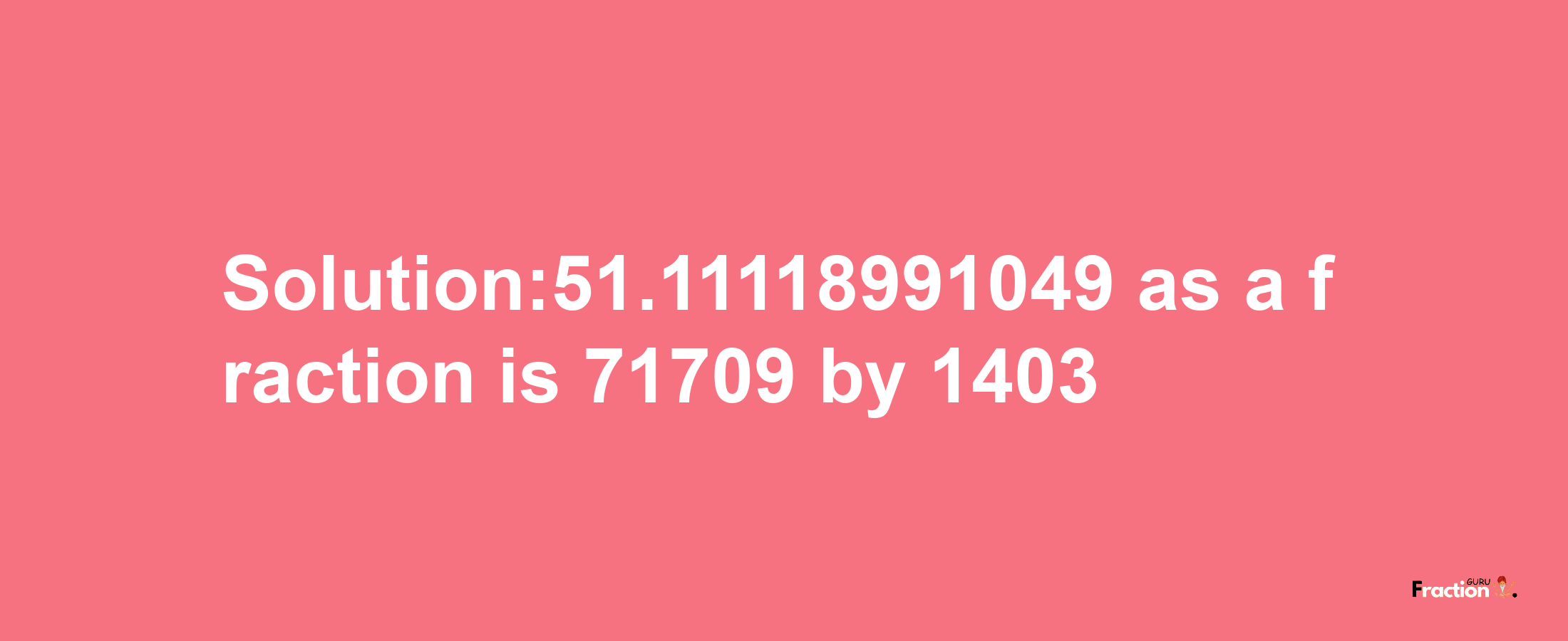 Solution:51.11118991049 as a fraction is 71709/1403