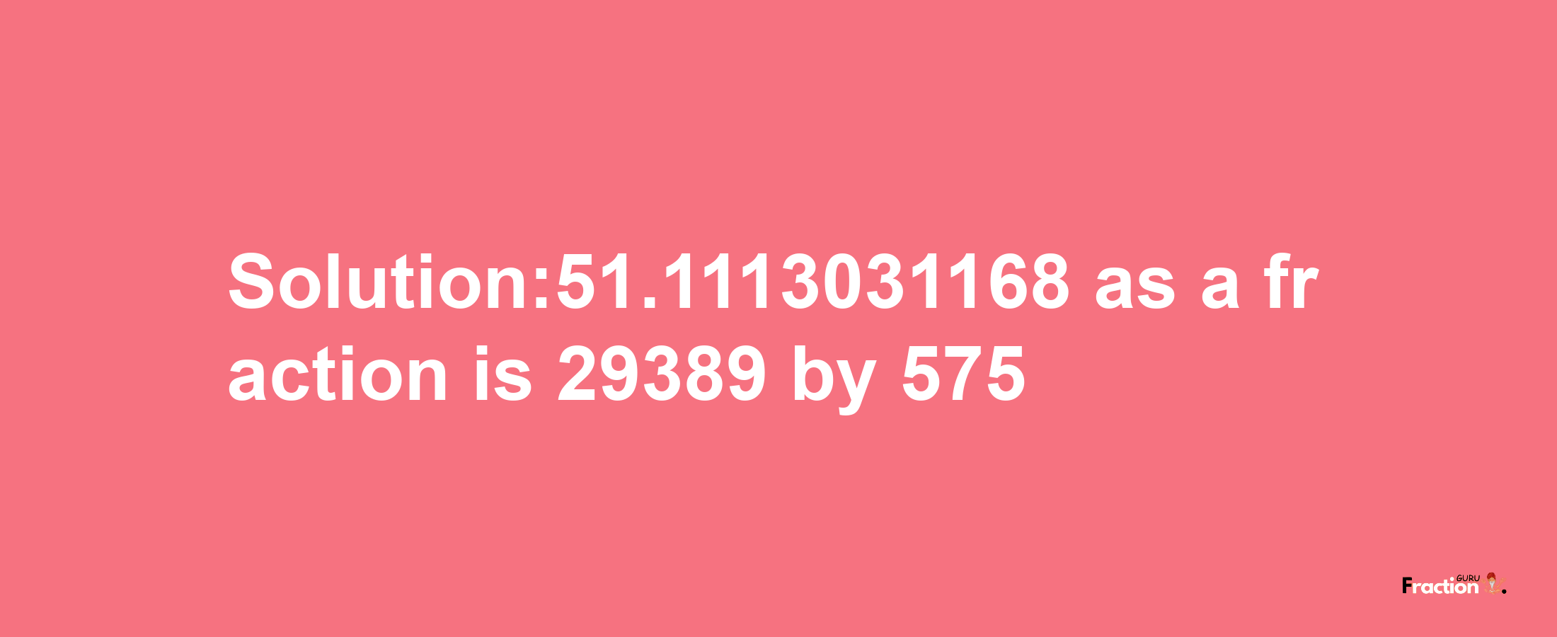 Solution:51.1113031168 as a fraction is 29389/575