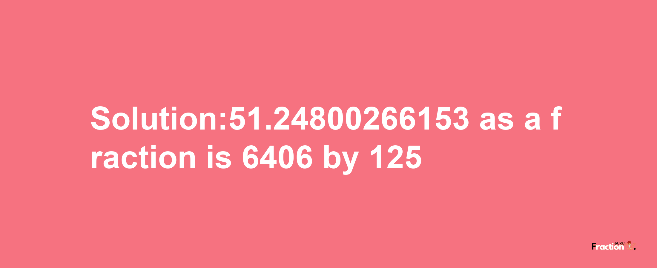 Solution:51.24800266153 as a fraction is 6406/125