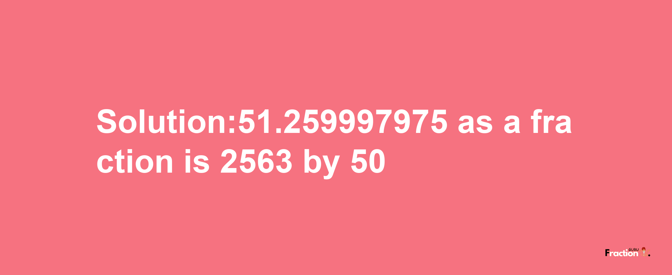 Solution:51.259997975 as a fraction is 2563/50