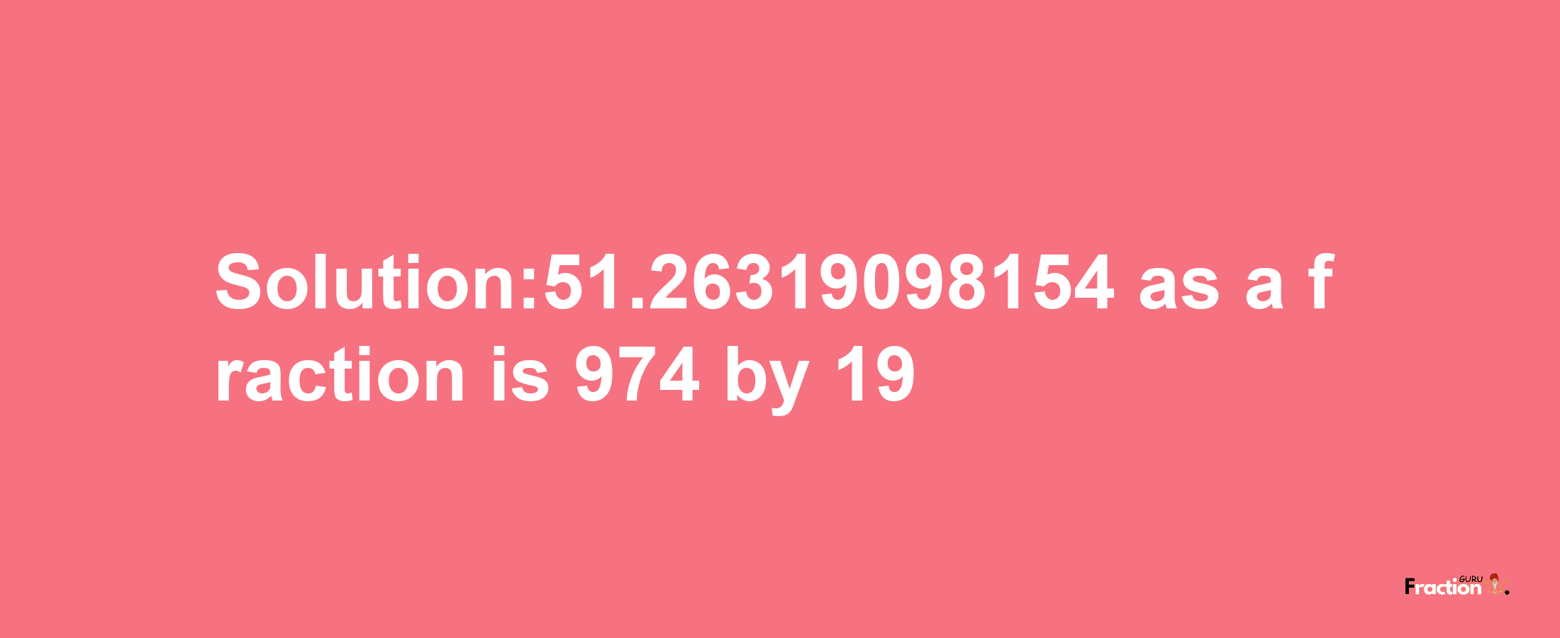 Solution:51.26319098154 as a fraction is 974/19