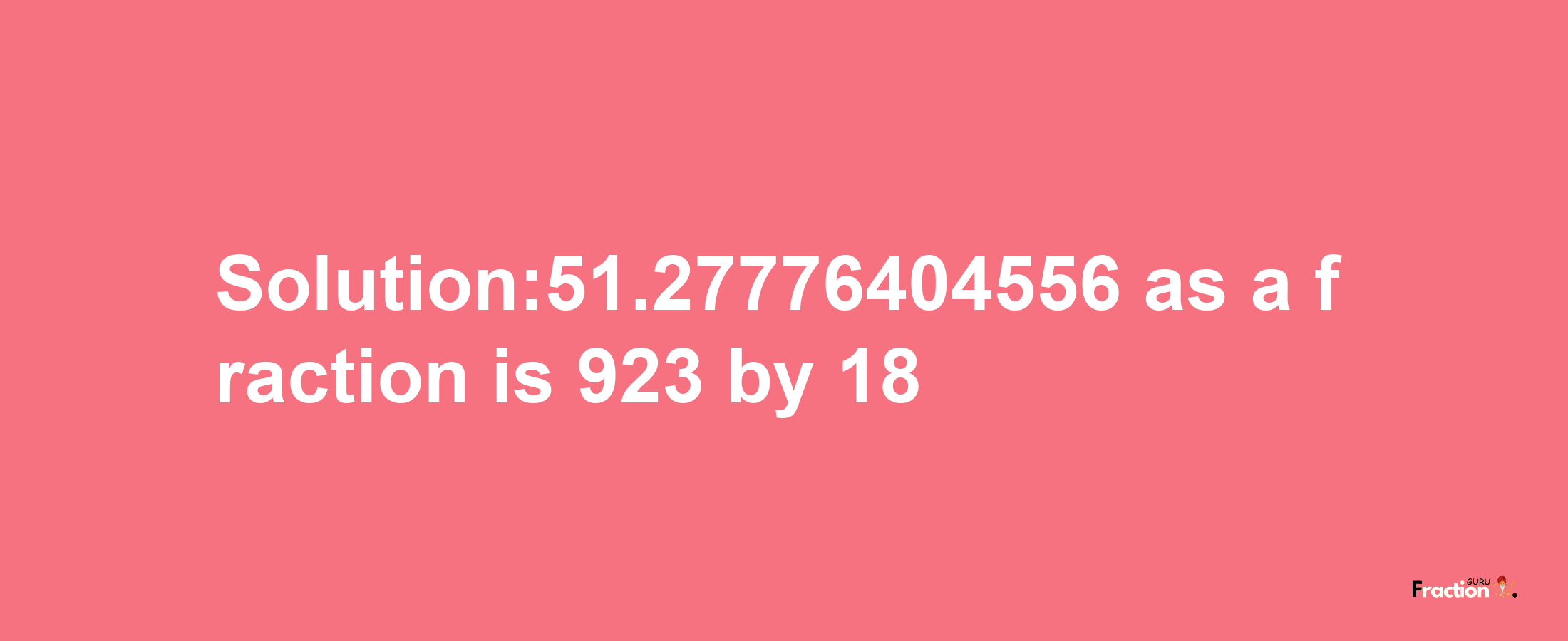 Solution:51.27776404556 as a fraction is 923/18