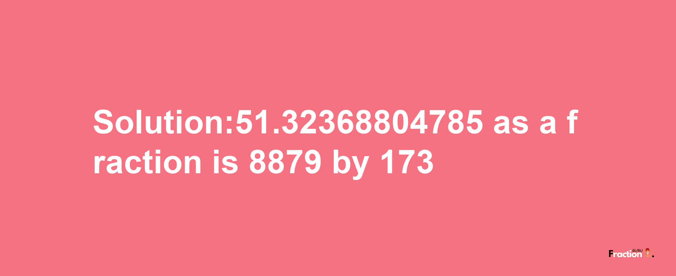 Solution:51.32368804785 as a fraction is 8879/173