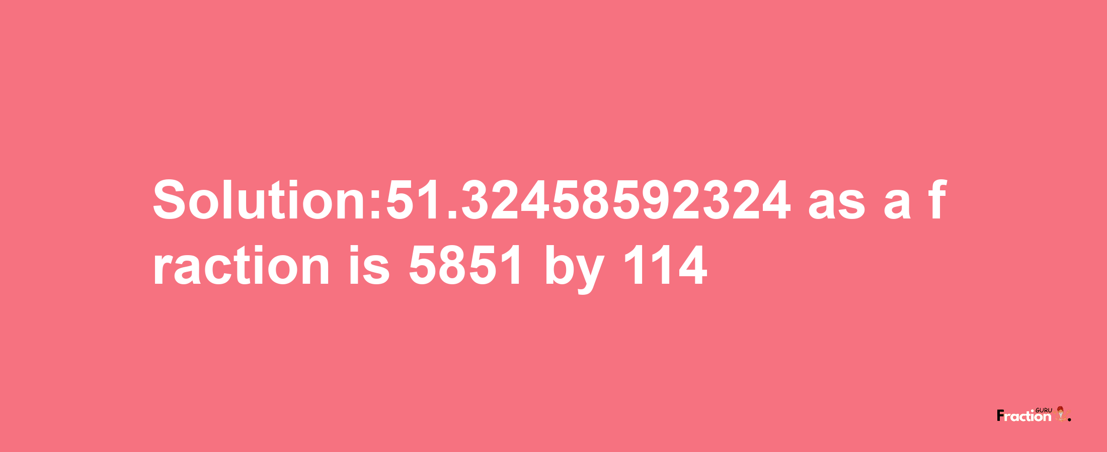 Solution:51.32458592324 as a fraction is 5851/114