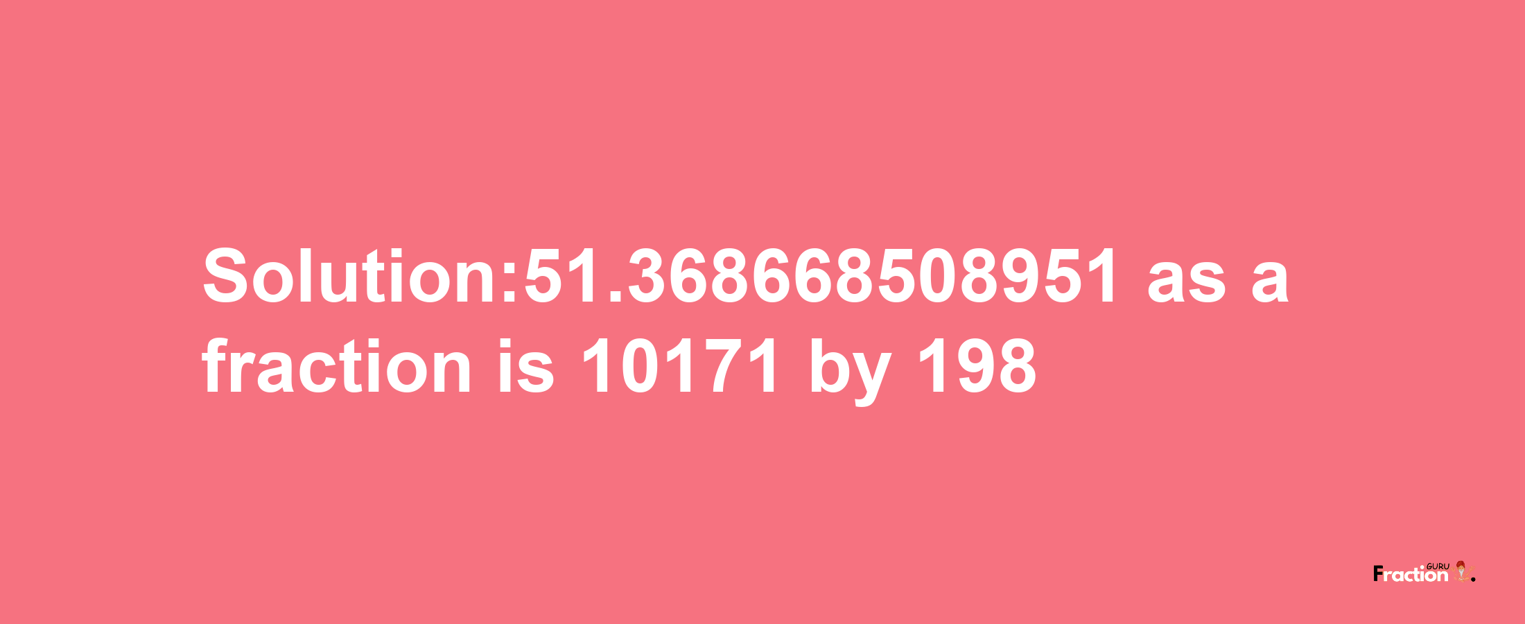 Solution:51.368668508951 as a fraction is 10171/198