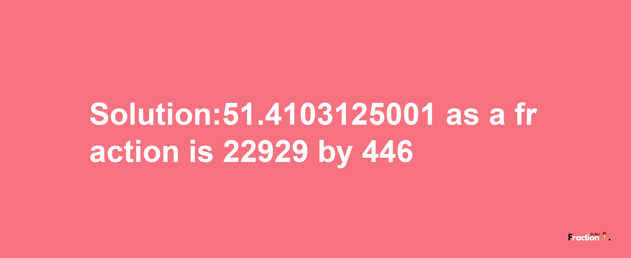 Solution:51.4103125001 as a fraction is 22929/446