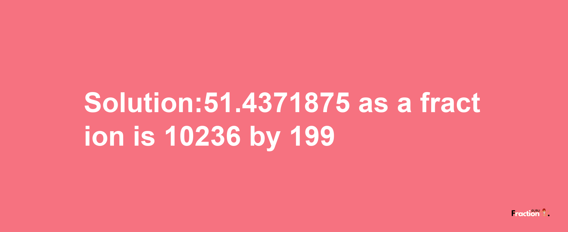 Solution:51.4371875 as a fraction is 10236/199