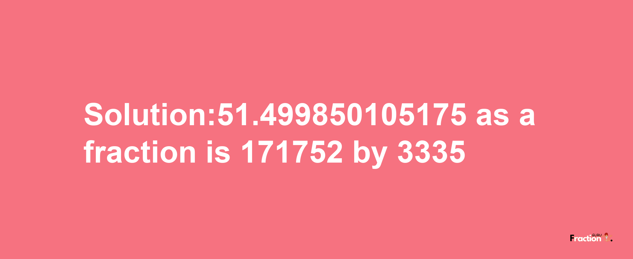 Solution:51.499850105175 as a fraction is 171752/3335