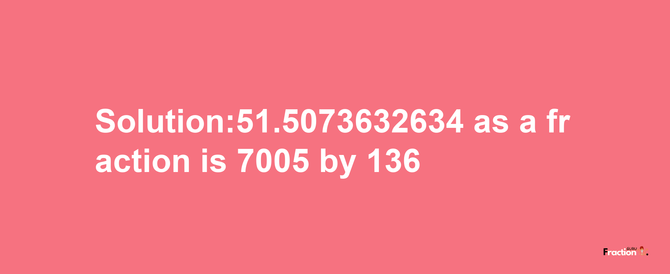 Solution:51.5073632634 as a fraction is 7005/136