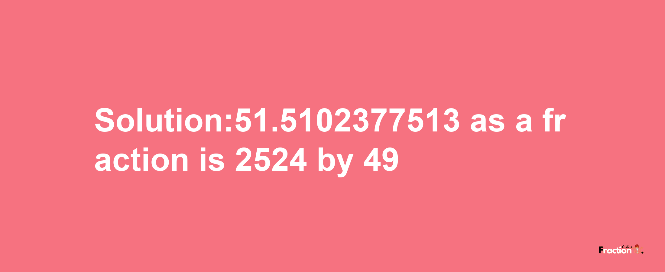 Solution:51.5102377513 as a fraction is 2524/49