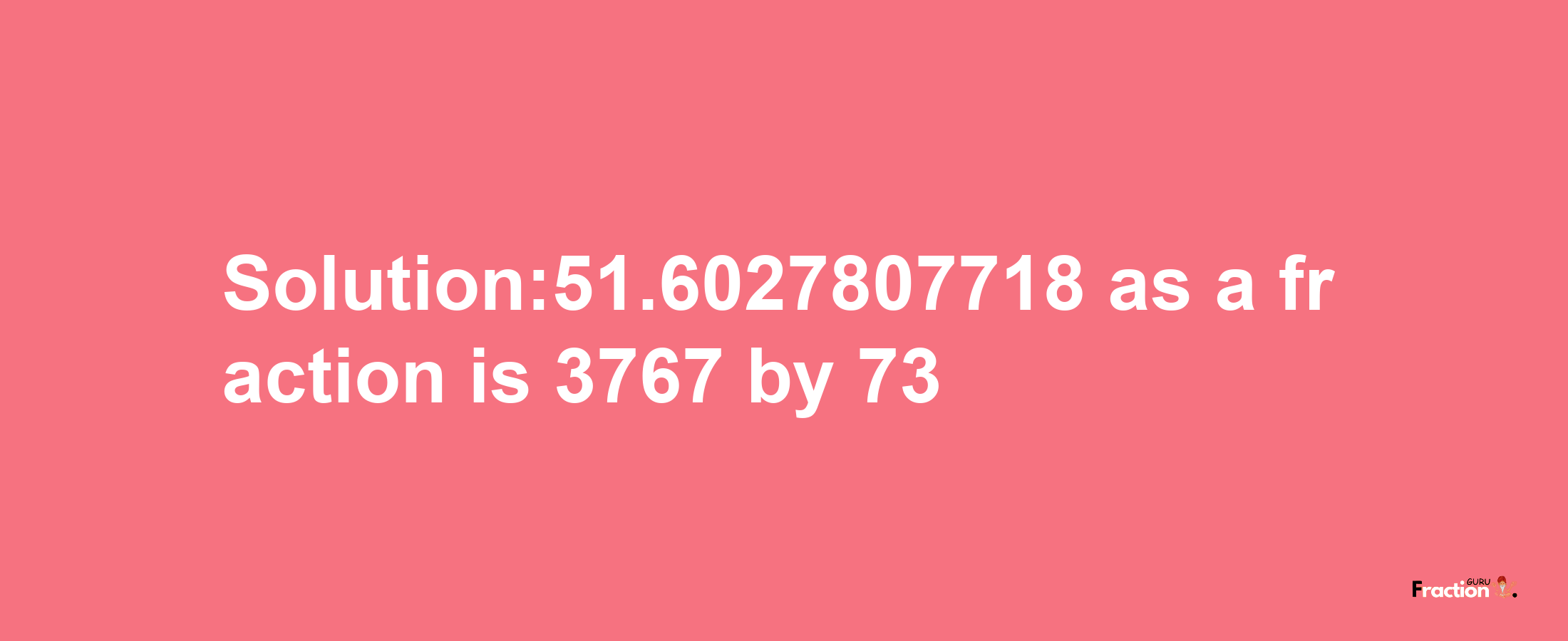 Solution:51.6027807718 as a fraction is 3767/73