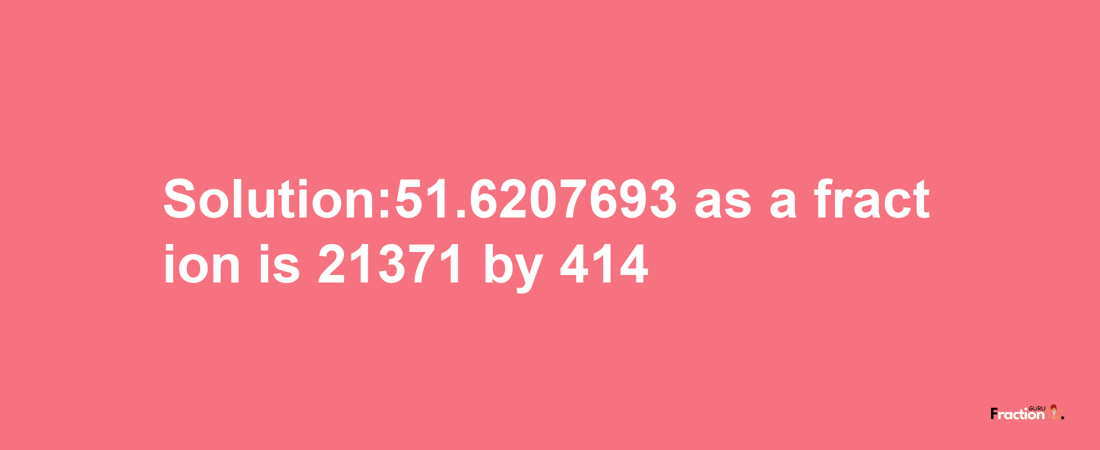 Solution:51.6207693 as a fraction is 21371/414