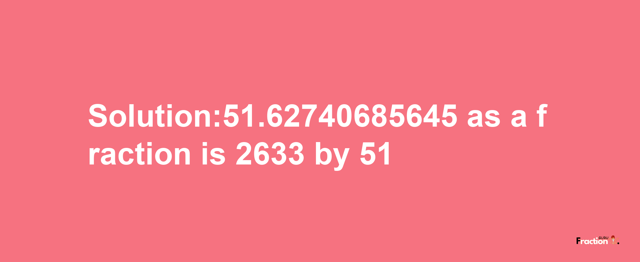 Solution:51.62740685645 as a fraction is 2633/51