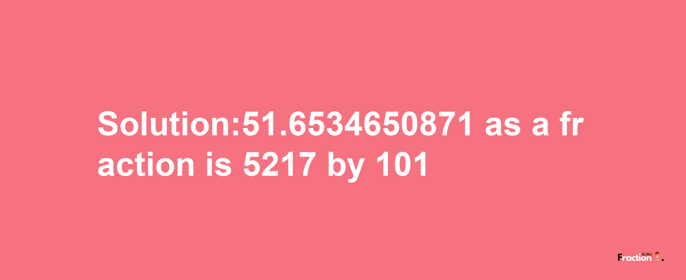 Solution:51.6534650871 as a fraction is 5217/101