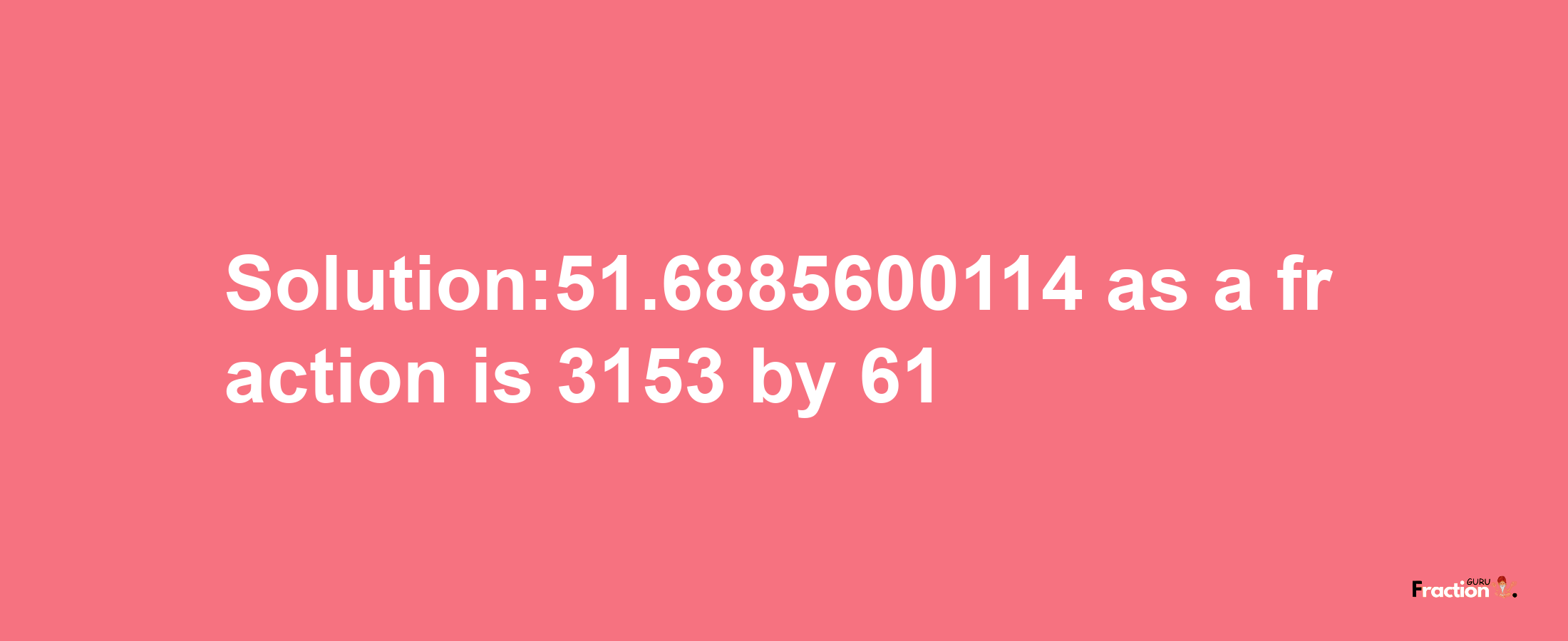 Solution:51.6885600114 as a fraction is 3153/61