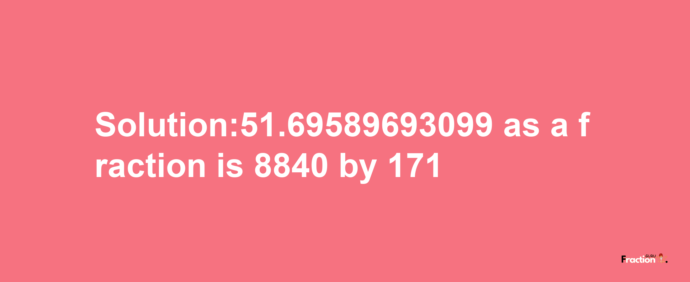 Solution:51.69589693099 as a fraction is 8840/171