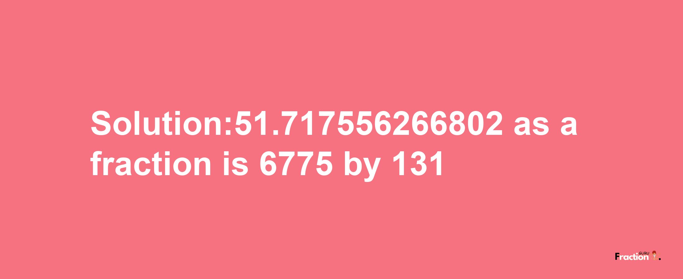 Solution:51.717556266802 as a fraction is 6775/131